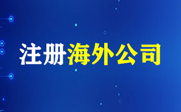 注册海外公司持续火热，为什么深受企业家喜欢？（注册海外公司）